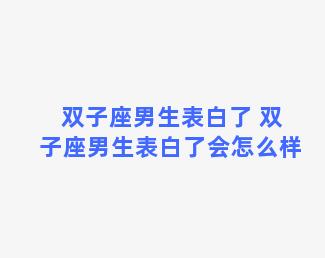 双子座男生表白了 双子座男生表白了会怎么样